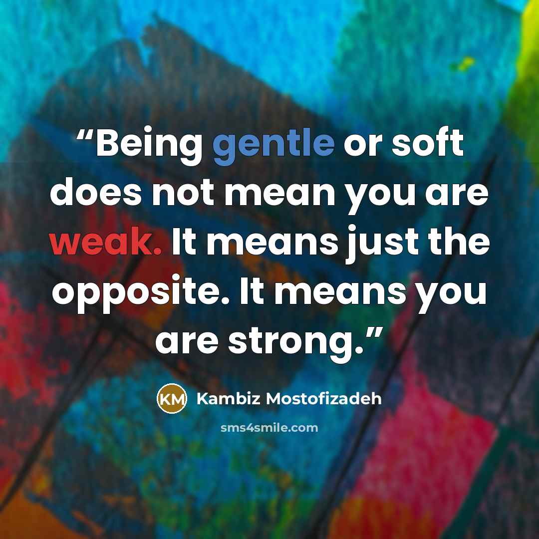“Being gentle or soft does not mean you are weak. It means just the opposite. It means you are strong.” quote by Kambiz Mostofizadeh