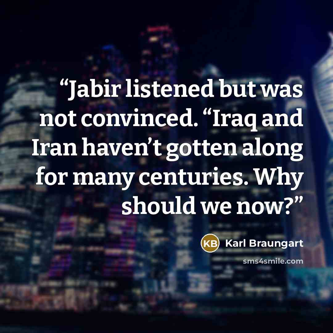 “Jabir listened but was not convinced. “Iraq and Iran haven’t gotten along for many centuries. Why should we now?” quote by Karl Braungart