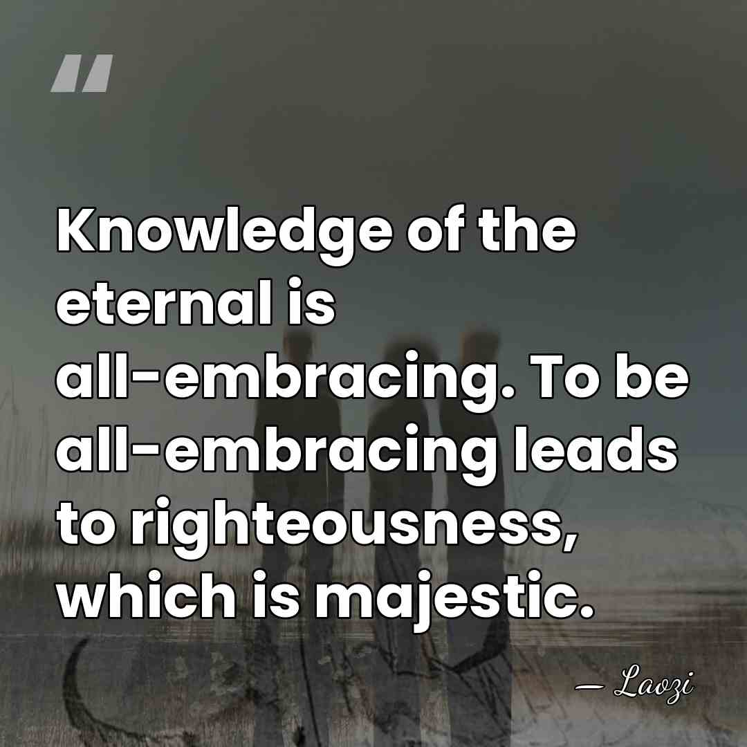 Knowledge of the eternal is all-embracing. To be all-embracing leads to righteousness,&hellip; - Laozi