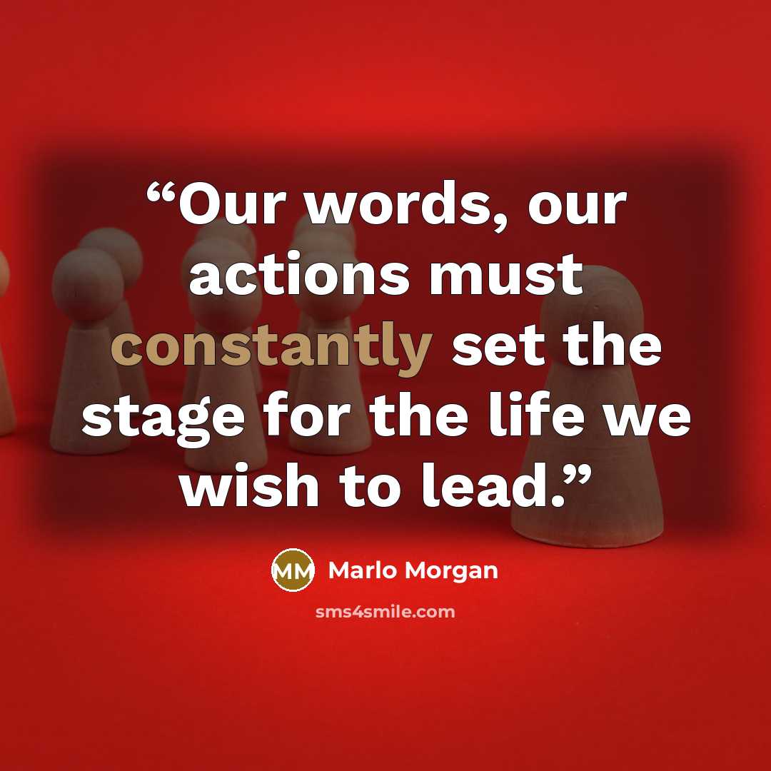 “Our words, our actions must constantly set the stage for the life we wish to lead.” quote by Marlo Morgan