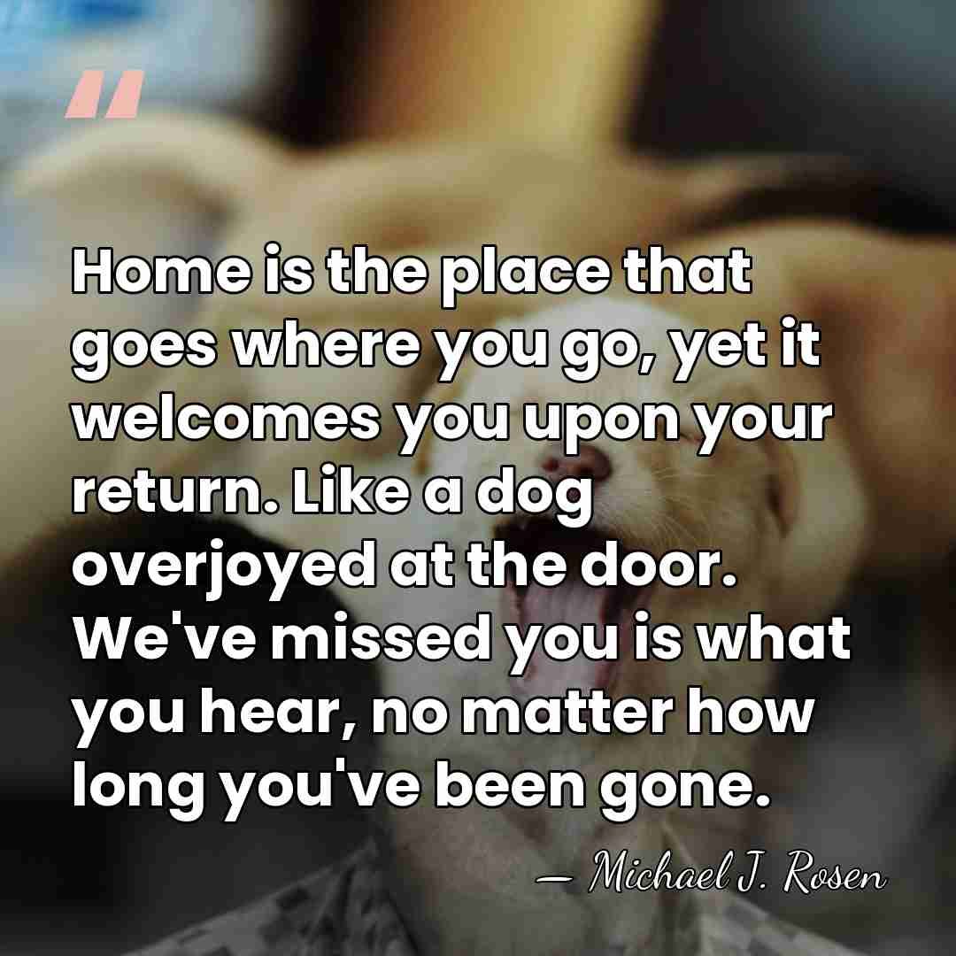 Home is the place that goes where you go, yet it welcomes&hellip; - Michael J. Rosen