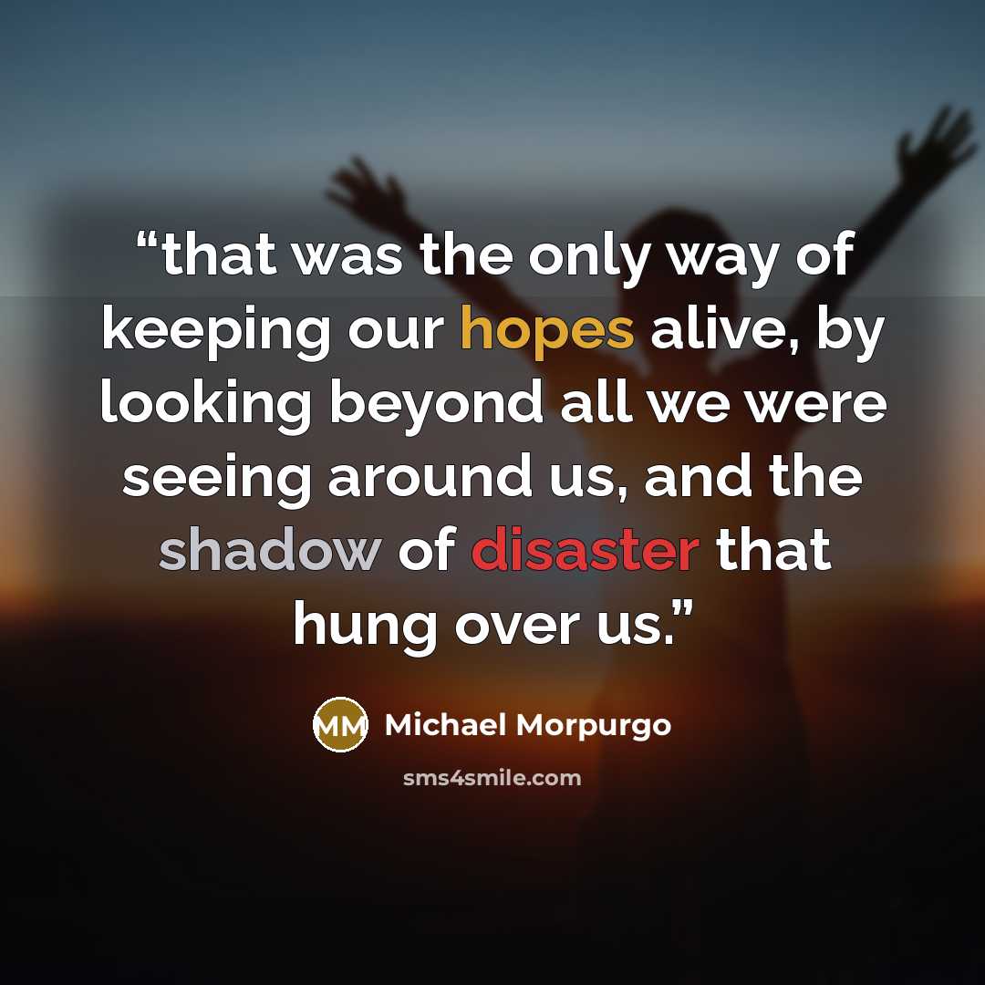 “that was the only way of keeping our hopes alive, by looking beyond all we were seeing around us, and the shadow of disaster that hung over us.” quote by Michael Morpurgo