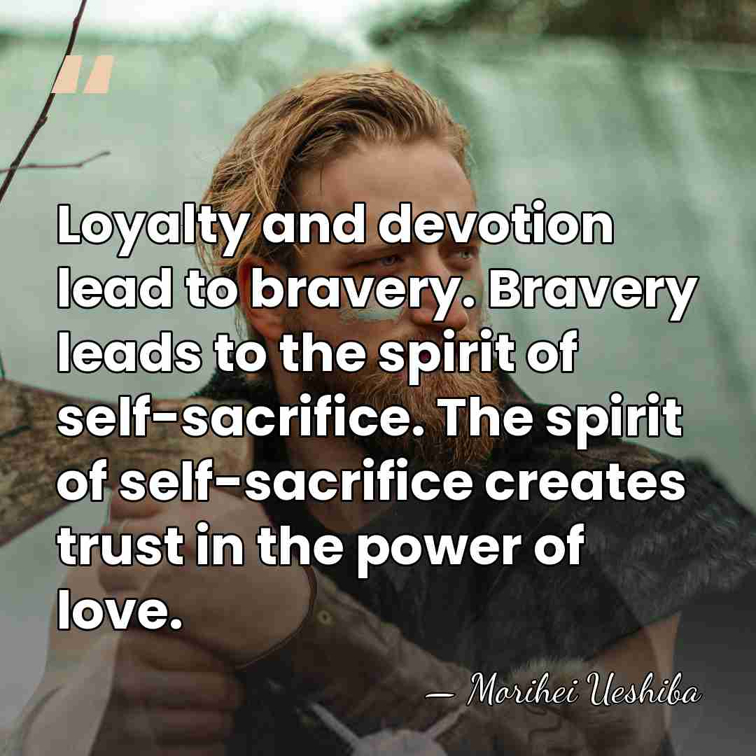 Loyalty and devotion lead to bravery. Bravery leads to the spirit of&hellip; - Morihei Ueshiba