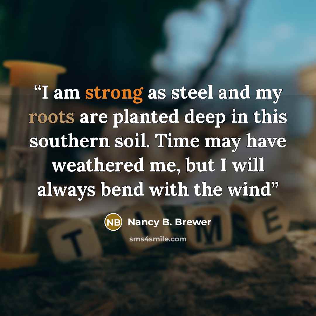 “I am strong as steel and my roots are planted deep in this southern soil. Time may have weathered me, but I will always bend with the wind” quote by Nancy B. Brewer