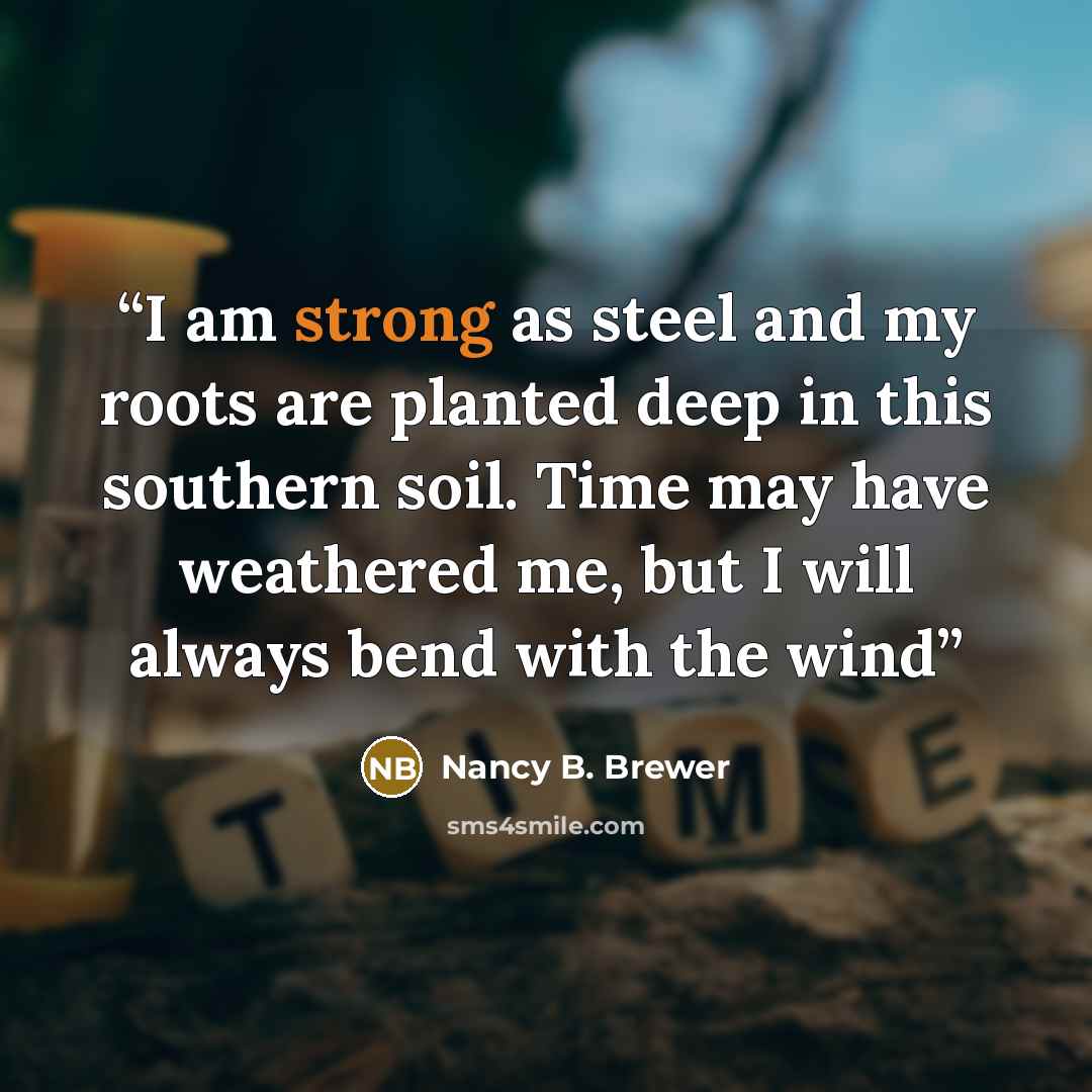 “I am strong as steel and my roots are planted deep in this southern soil. Time may have weathered me, but I will always bend with the wind” quote by Nancy B. Brewer