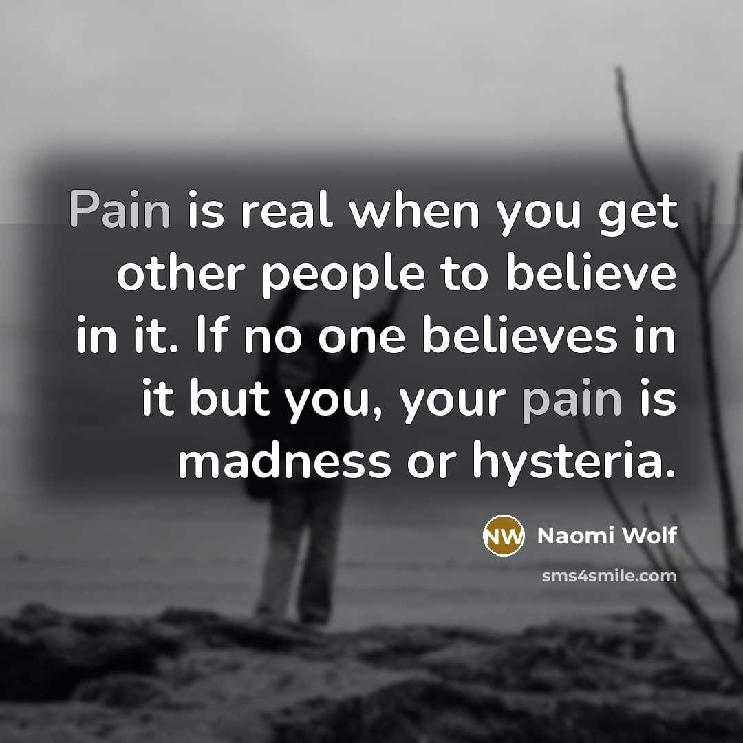 “Pain is real when you get other people to believe…” quote by Naomi Wolf