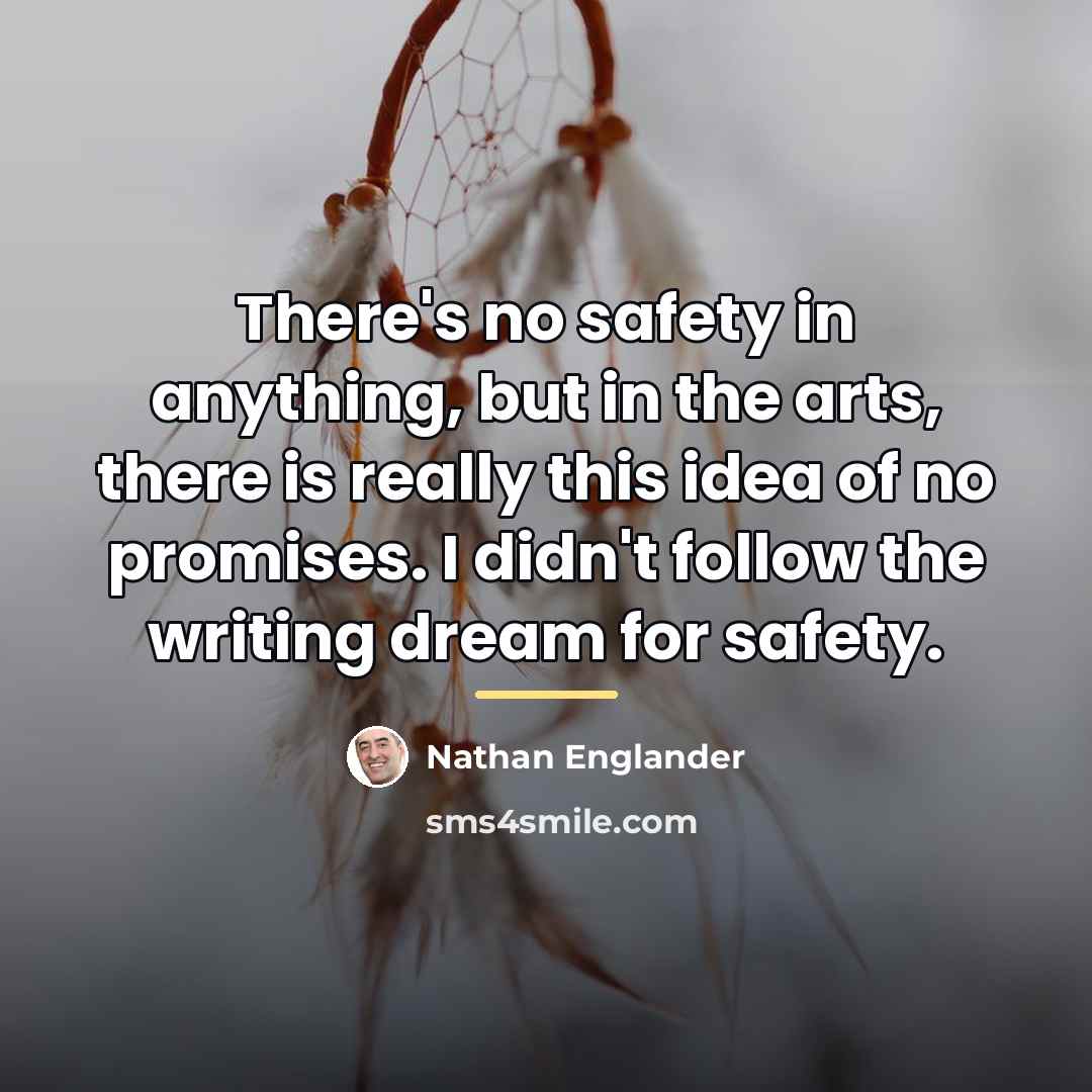 “There's no safety in anything, but in the arts, there…” quote by Nathan Englander