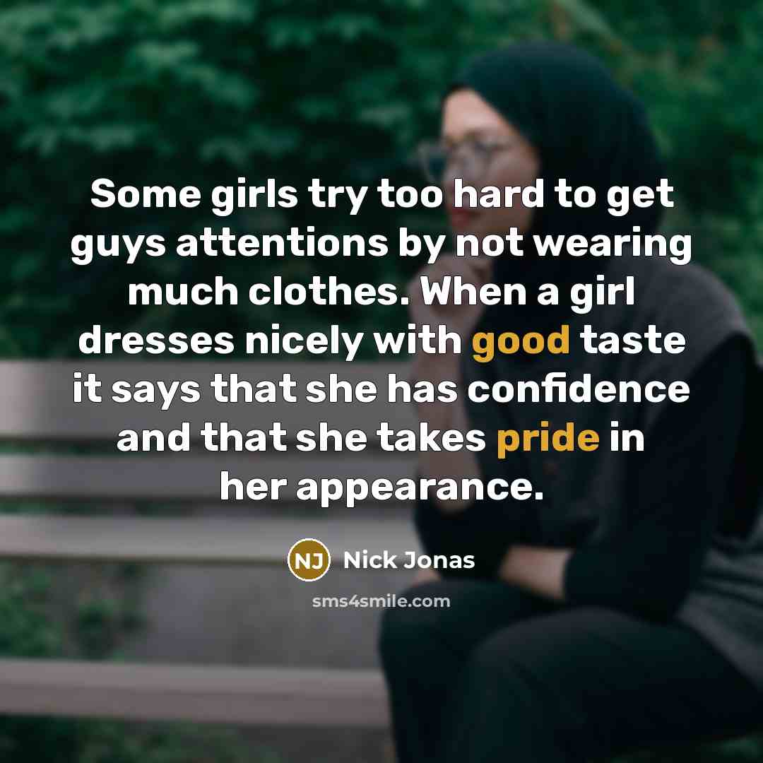 “Some girls try too hard to get guys attentions by not wearing much clothes. When a girl dresses nicely with good taste it says that she has confidence and that she takes pride in her appearance.” quote by Nick Jonas