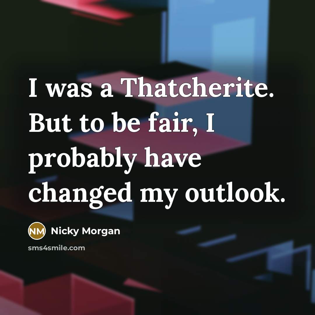 “I was a Thatcherite. But to be fair, I probably…” quote by Nicky Morgan