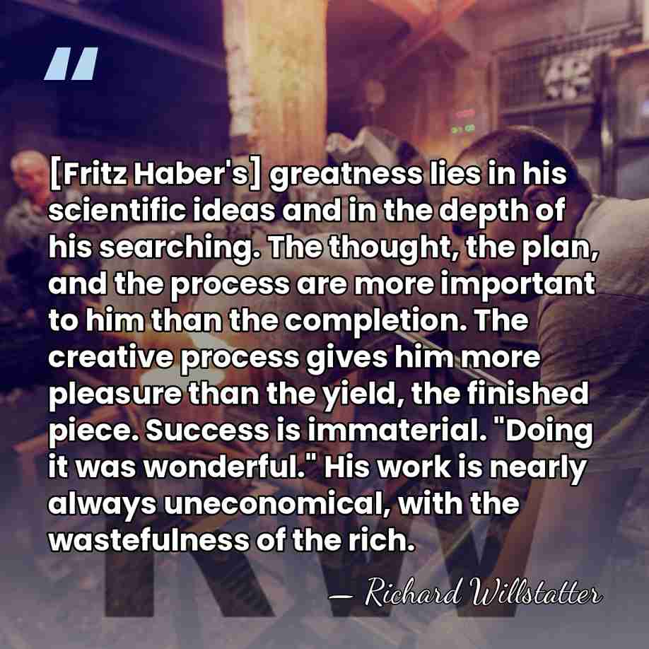 [Fritz Haber's] greatness lies in his scientific ideas and in the depth&hellip; - Richard Willstatter