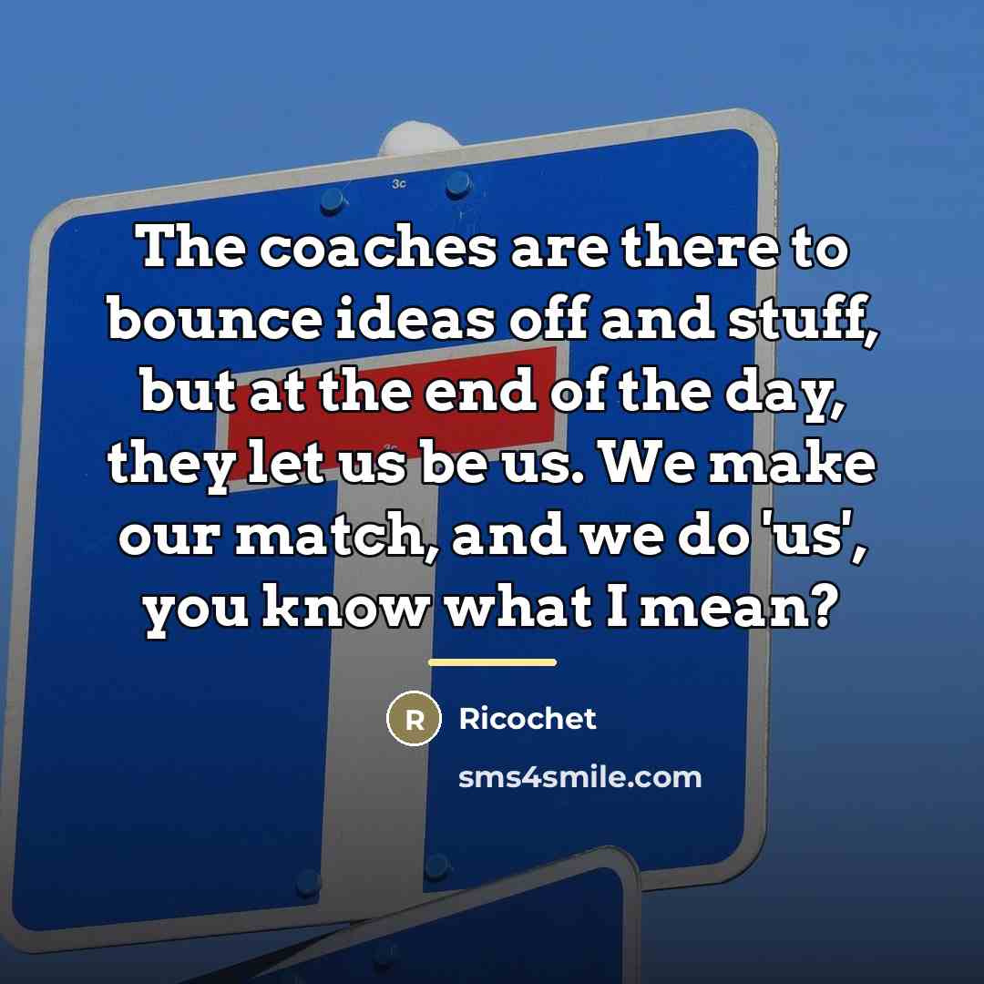 “The coaches are there to bounce ideas off and stuff,…” quote by Ricochet