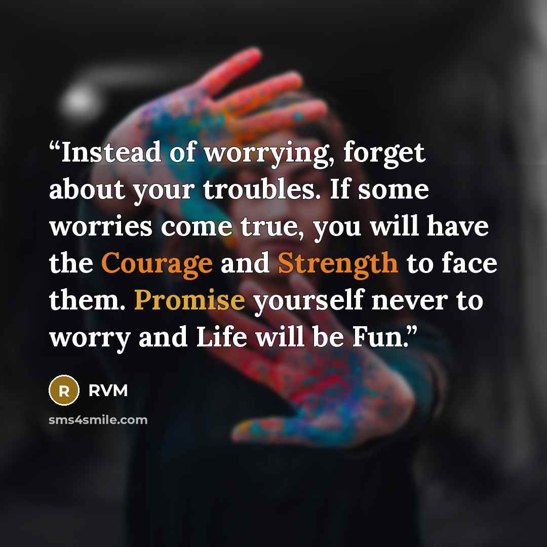 “Instead of worrying, forget about your troubles. If some worries come true, you will have the Courage and Strength to face them. Promise yourself never to worry and Life will be Fun.” quote by RVM