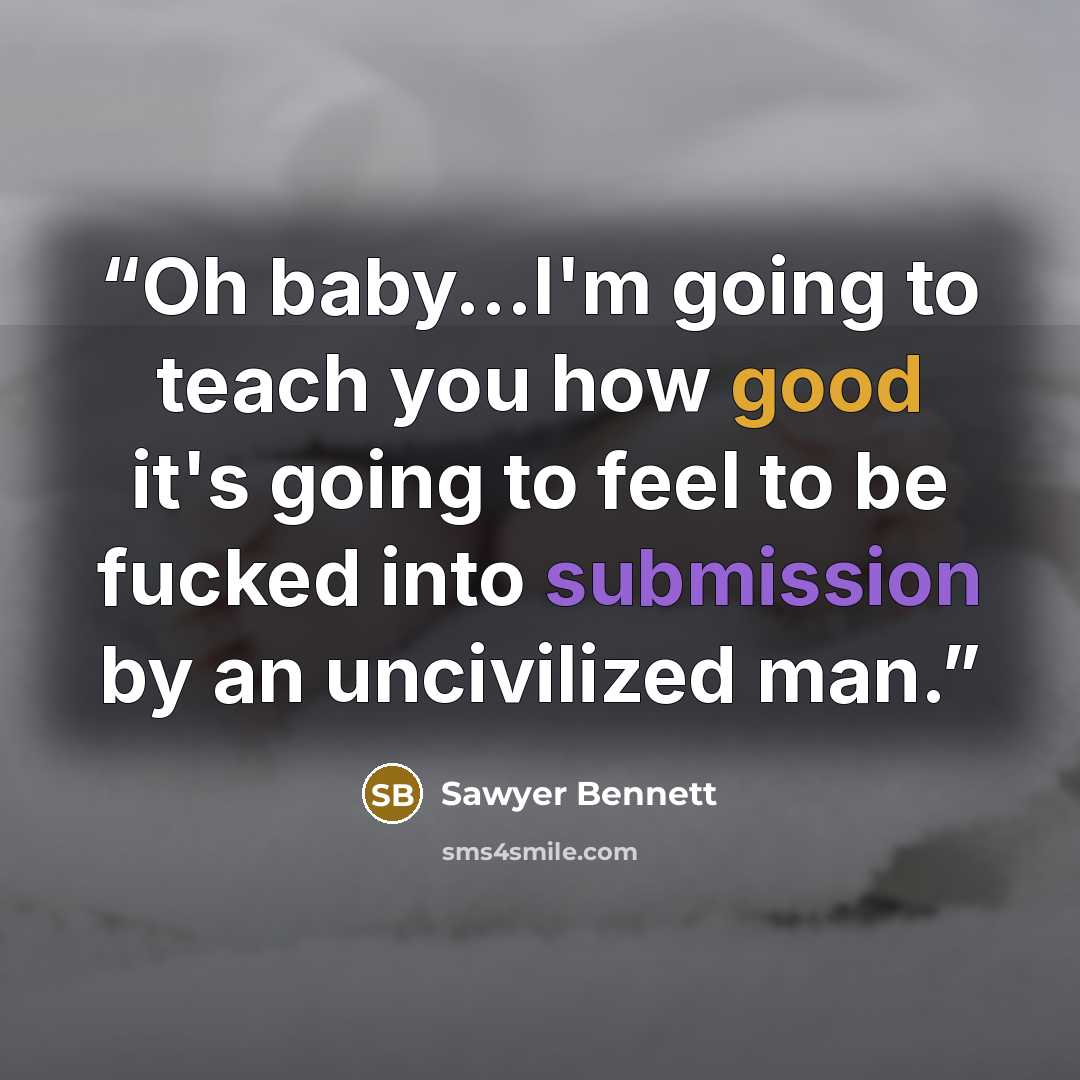 “Oh baby...I'm going to teach you how good it's going to feel to be fucked into submission by an uncivilized man.” quote by Sawyer Bennett