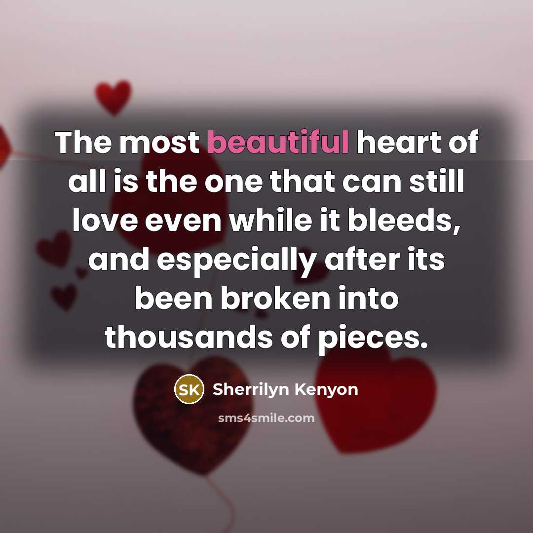 “The most beautiful heart of all is the one that can still love even while it bleeds, and especially after its been broken into thousands of pieces.” quote by Sherrilyn Kenyon