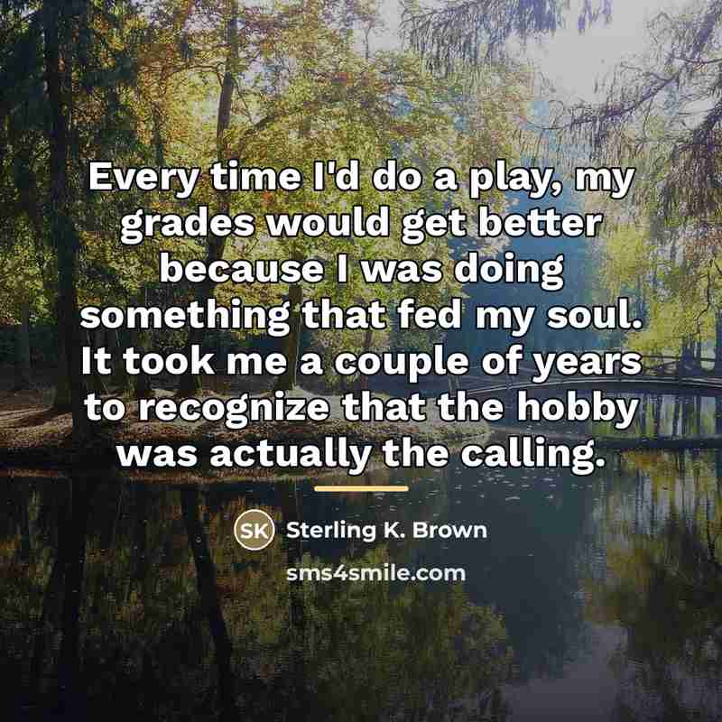 “Every time I'd do a play, my grades would get…” quote by Sterling K. Brown