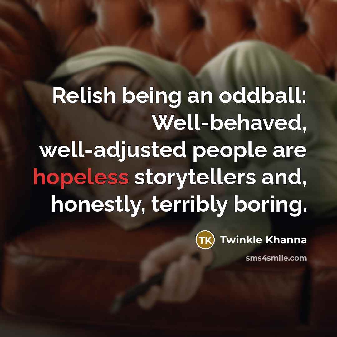 “Relish being an oddball: Well-behaved, well-adjusted people are hopeless storytellers…” quote by Twinkle Khanna