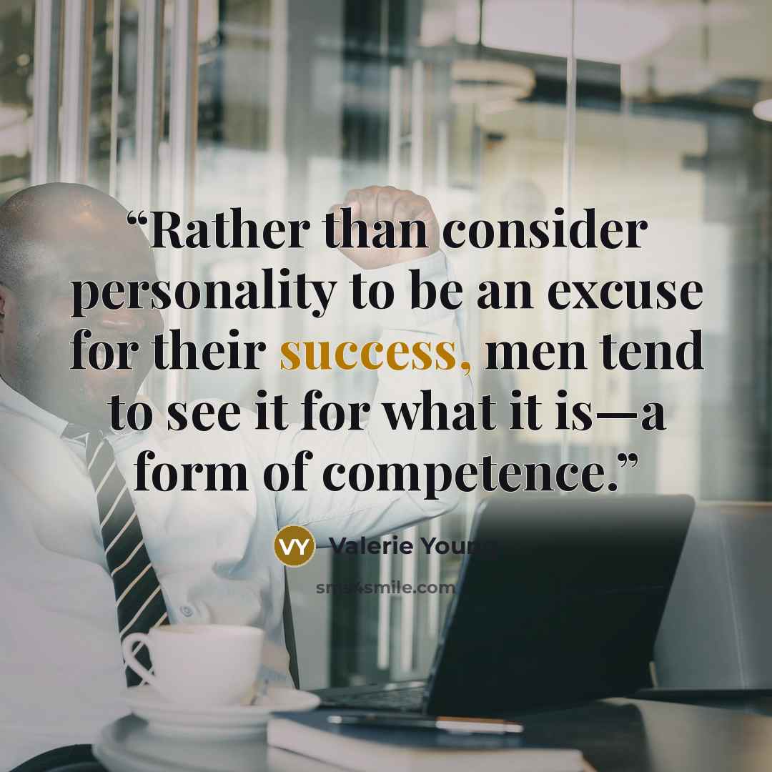 “Rather than consider personality to be an excuse for their success, men tend to see it for what it is—a form of competence.” quote by Valerie Young