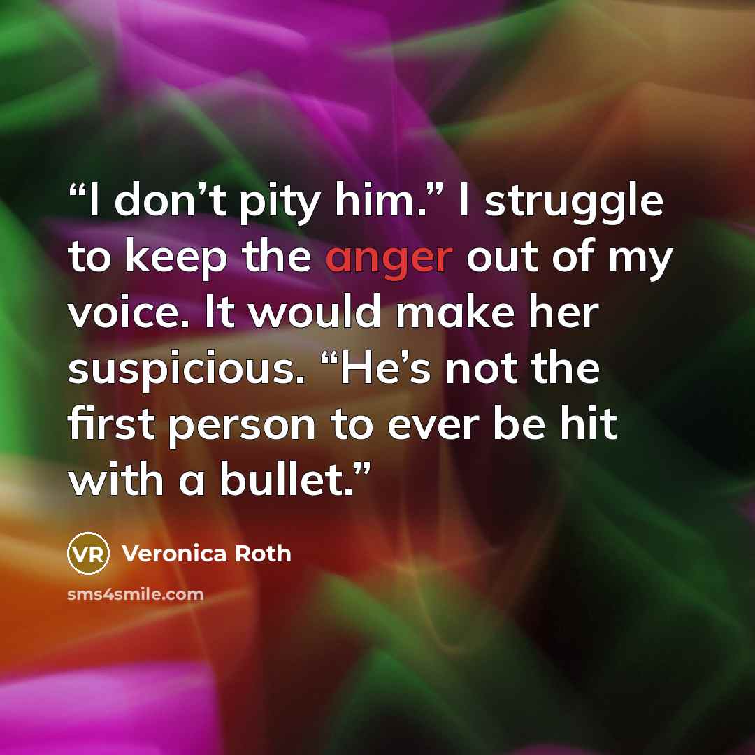 “I don’t pity him.” I struggle to keep the anger out of my voice. It would make her suspicious. “He’s not the first person to ever be hit with a bullet.” quote by Veronica Roth