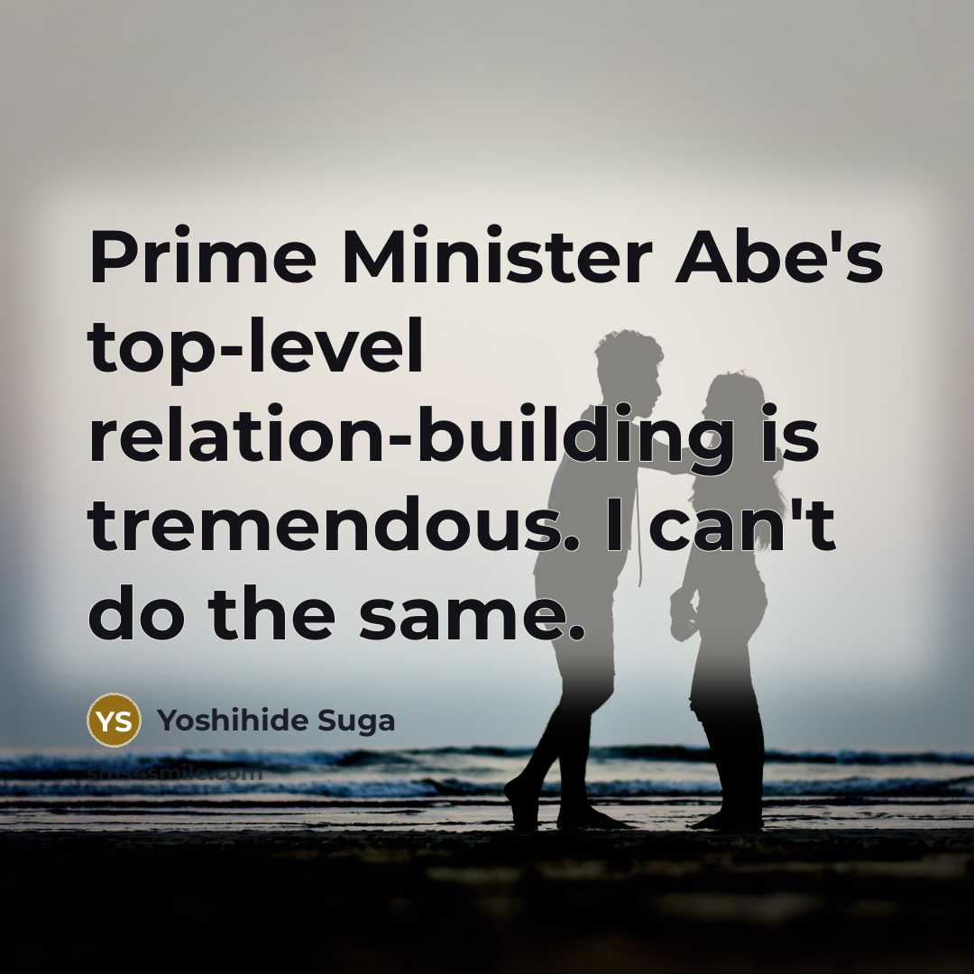 “Prime Minister Abe's top-level relation-building is tremendous. I can't do…” quote by Yoshihide Suga