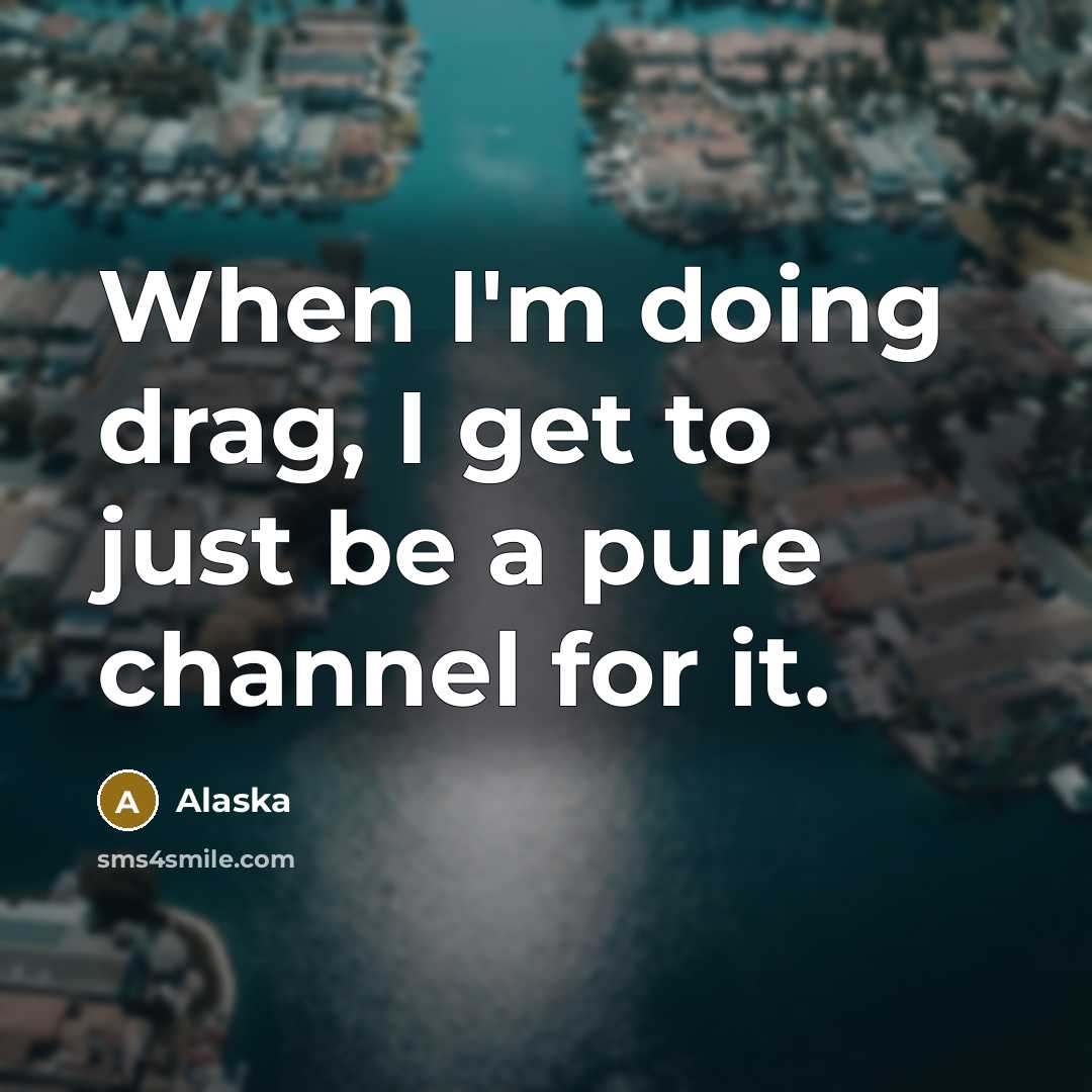 “When I'm doing drag, I get to just be a pure channel for it.” quote by Alaska