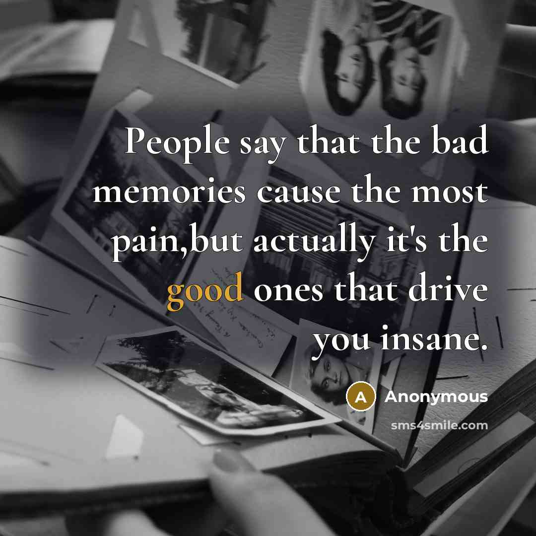 “People say that the bad memories cause the most pain,but…” quote by Anonymous