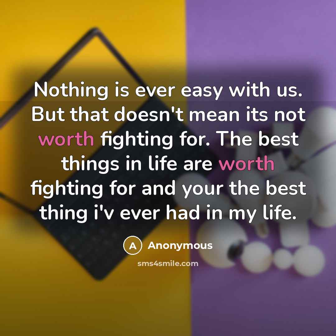 “Nothing is ever easy with us. But that doesn't mean its not worth fighting for. The best things in life are worth fighting for and your the best thing i'v ever had in my life.” quote by Anonymous