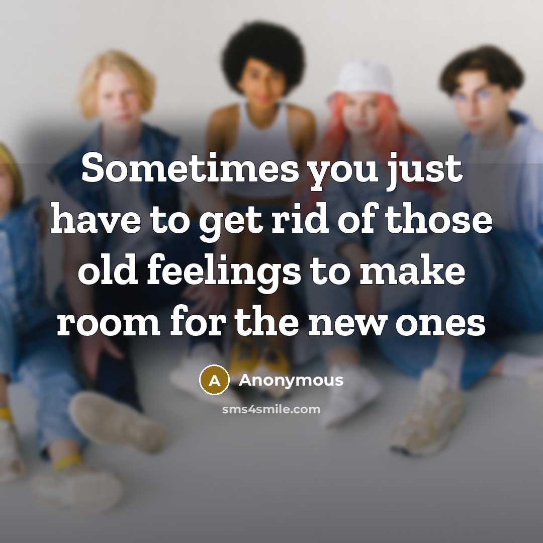 “Sometimes you just have to get rid of those old feelings to make room for the new ones” quote by Anonymous