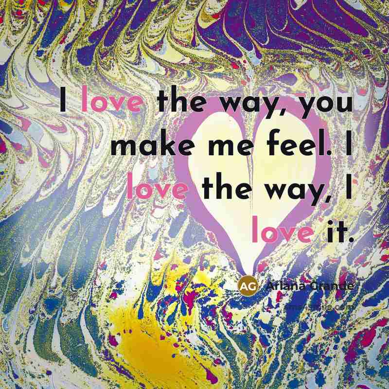 “I love the way, you make me feel. I love…” quote by Ariana Grande