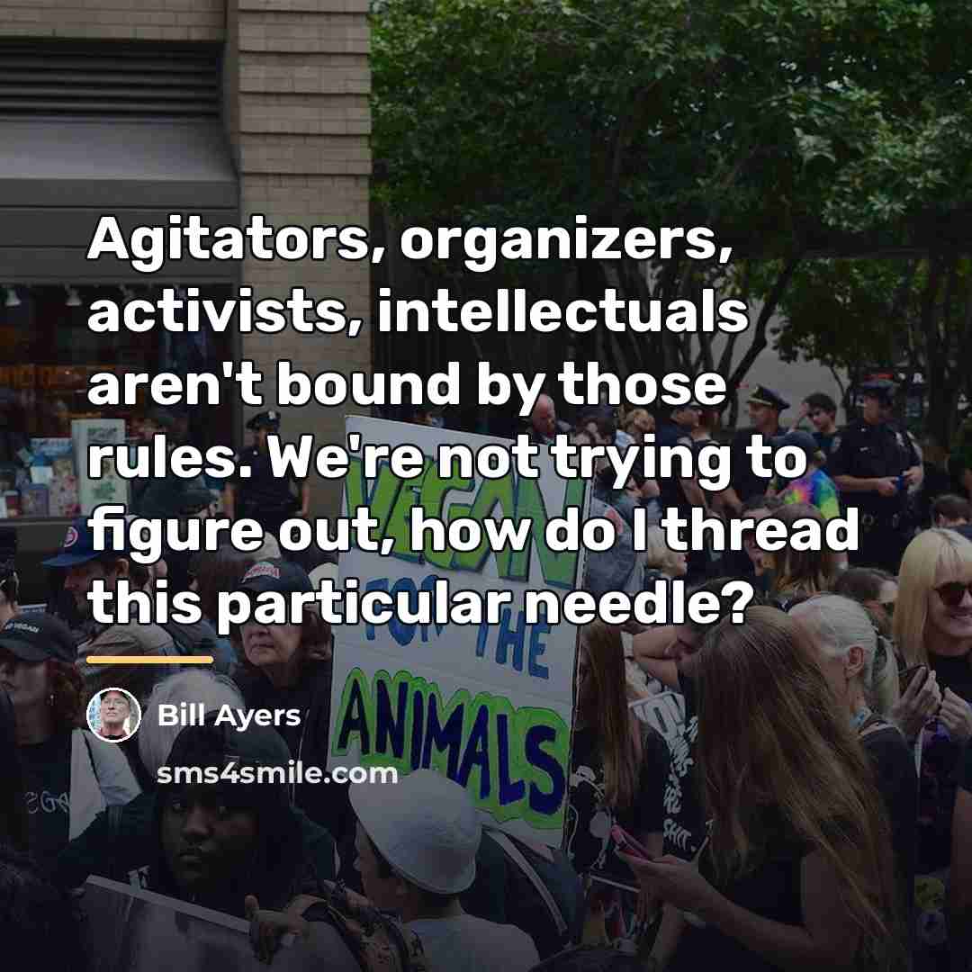 “Agitators, organizers, activists, intellectuals aren't bound by those rules. We're…” quote by Bill Ayers