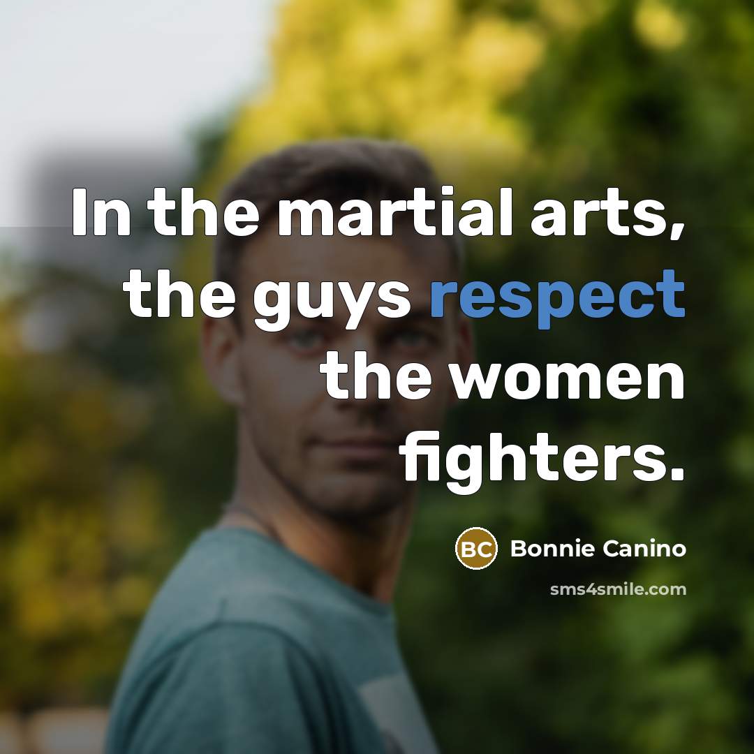 “In the martial arts, the guys respect the women fighters.…” quote by Bonnie Canino