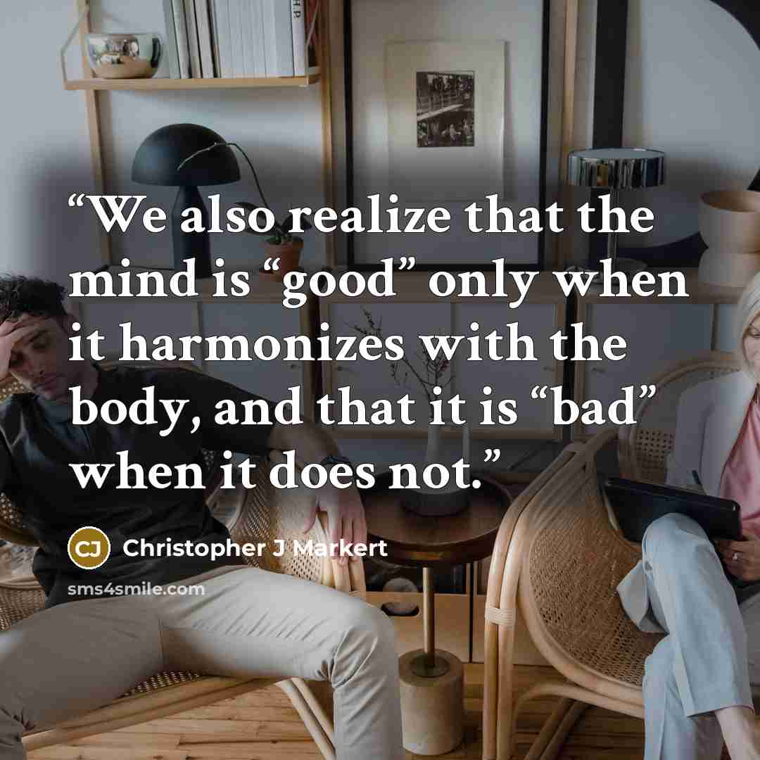 “We also realize that the mind is “good” only when it harmonizes with the body, and that it is “bad” when it does not.” quote by Christopher J Markert