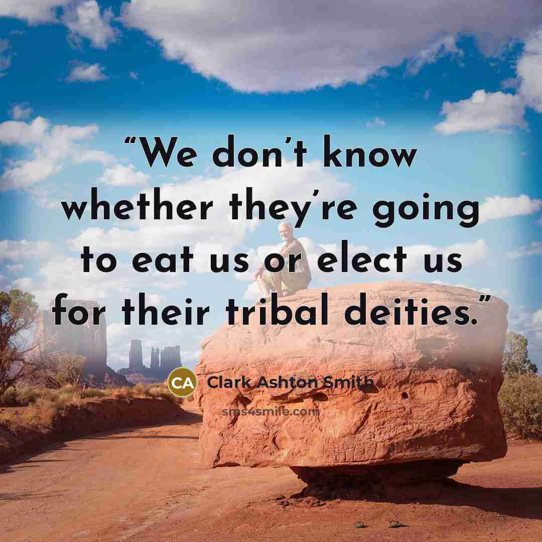 “We don’t know whether they’re going to eat us or elect us for their tribal deities.” quote by Clark Ashton Smith