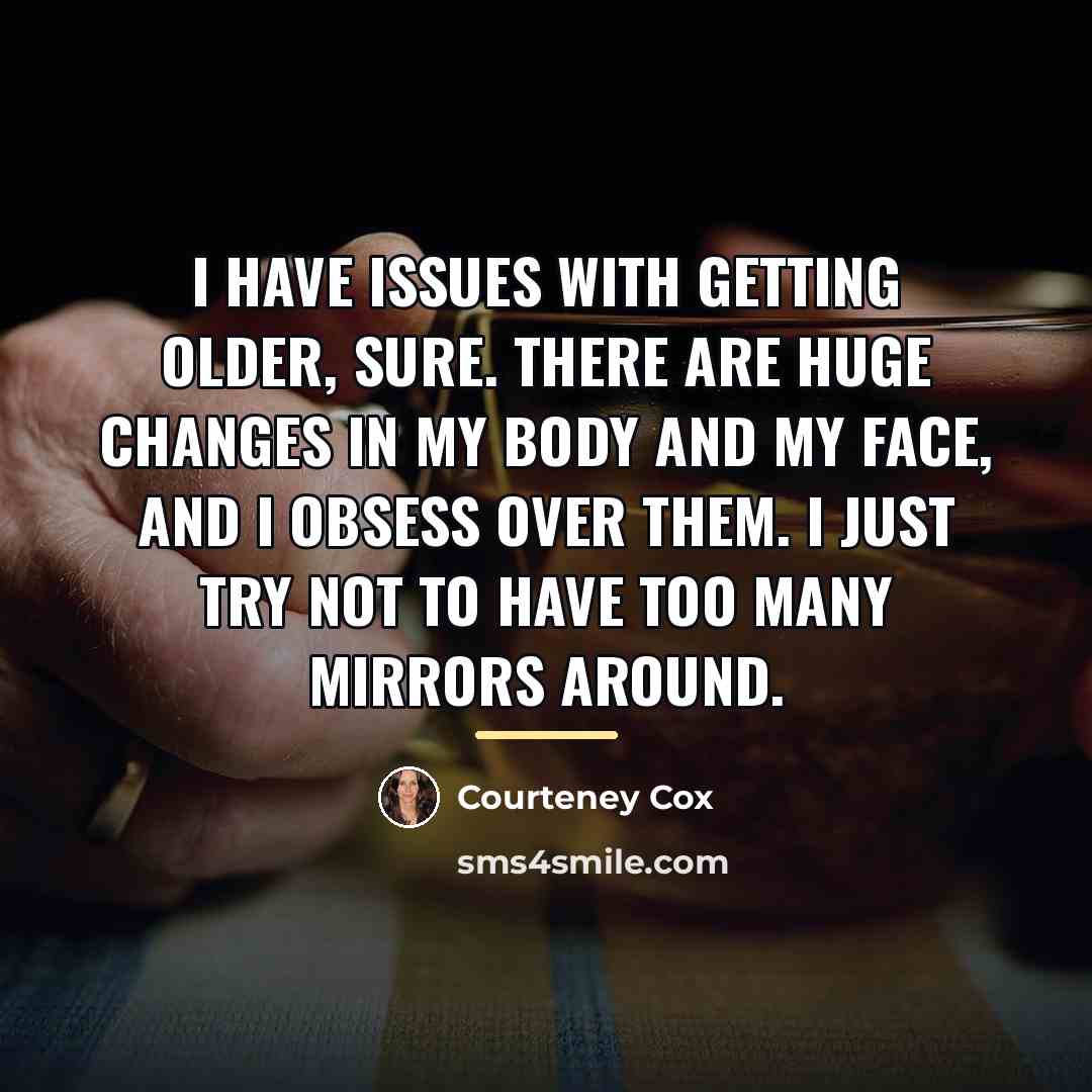 “I have issues with getting older, sure. There are huge…” quote by Courteney Cox