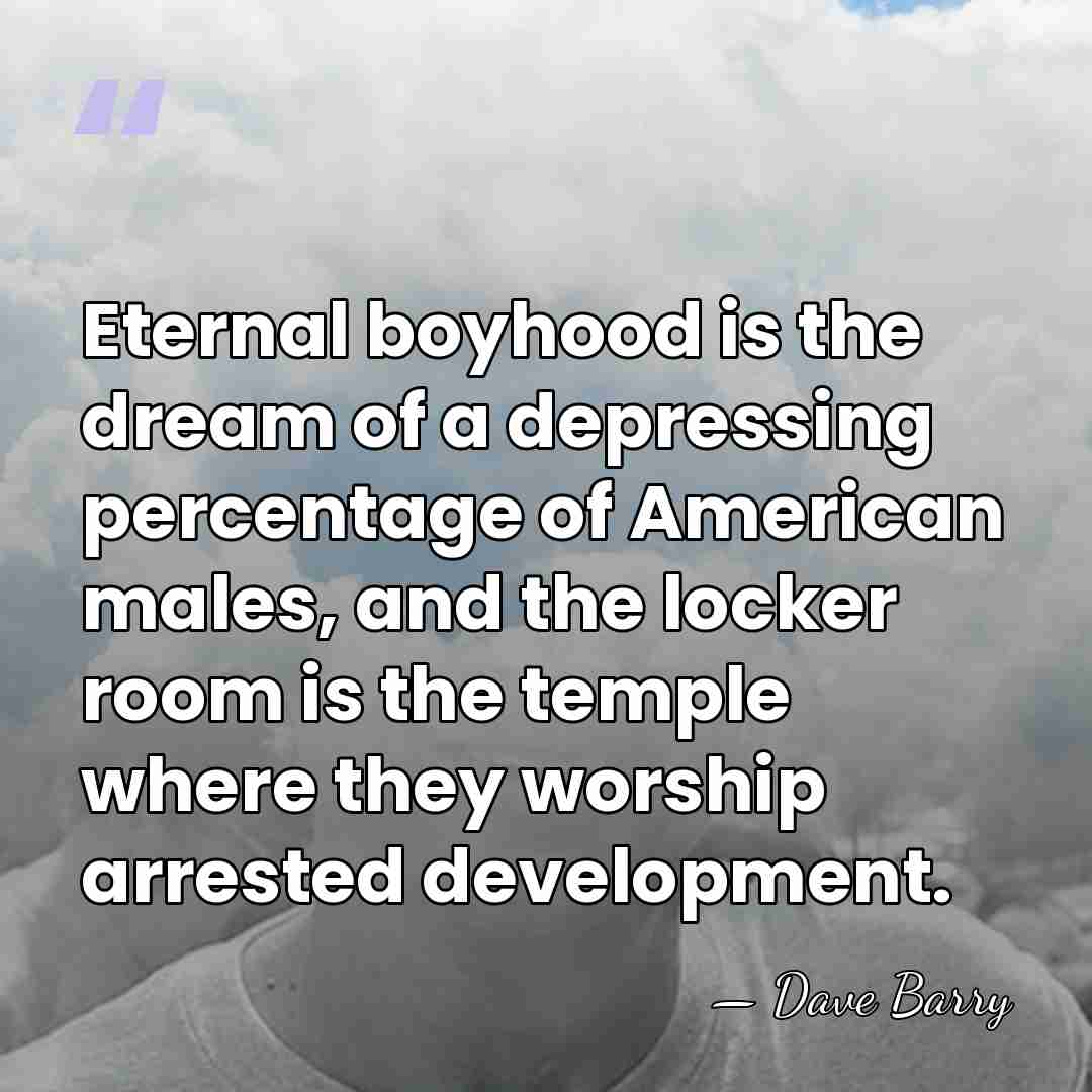 Eternal boyhood is the dream of a depressing percentage of American males,&hellip; - Dave Barry