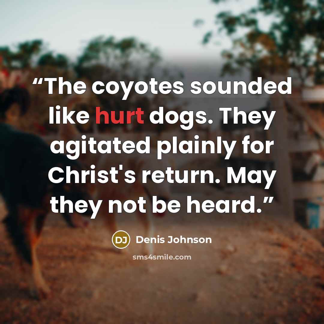 “The coyotes sounded like hurt dogs. They agitated plainly for Christ's return. May they not be heard.” quote by Denis Johnson
