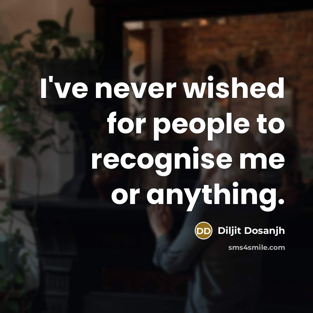 “I've never wished for people to recognise me or anything.…” quote by Diljit Dosanjh