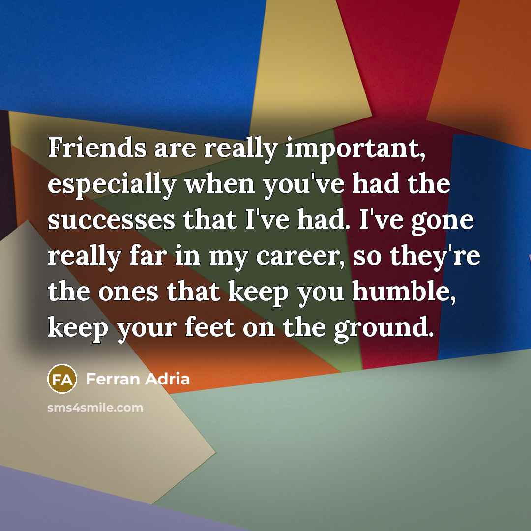 “Friends are really important, especially when you've had the successes…” quote by Ferran Adria