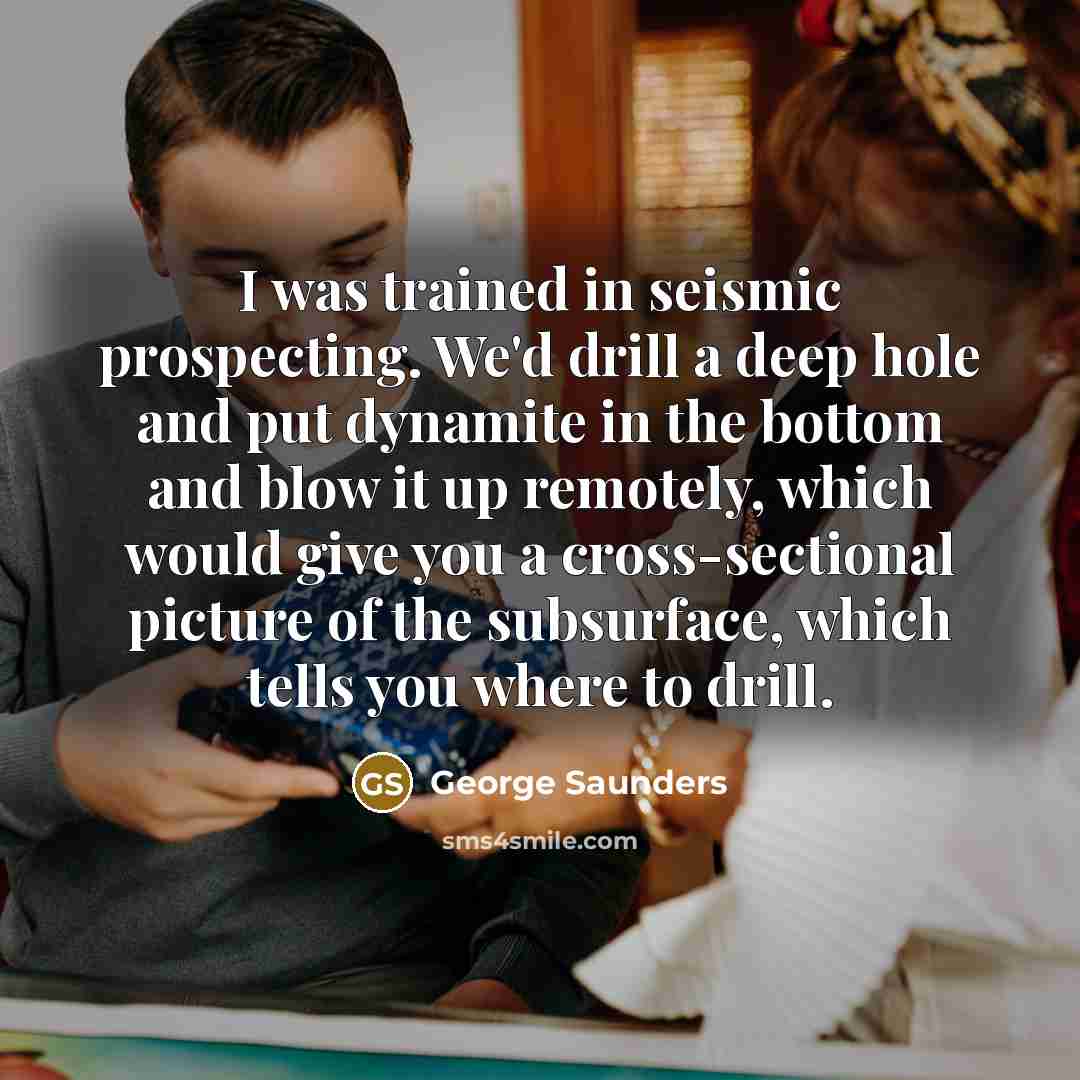 “I was trained in seismic prospecting. We'd drill a deep…” quote by George Saunders