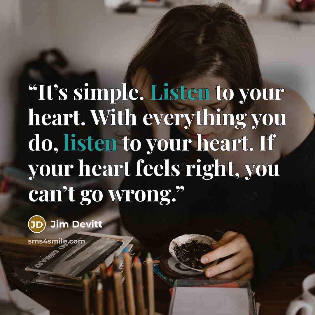 “It’s simple. Listen to your heart. With everything you do, listen to your heart. If your heart feels right, you can’t go wrong.” quote by Jim Devitt