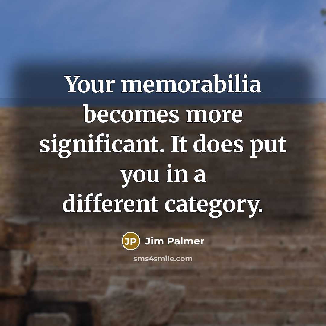 “Your memorabilia becomes more significant. It does put you in…” quote by Jim Palmer