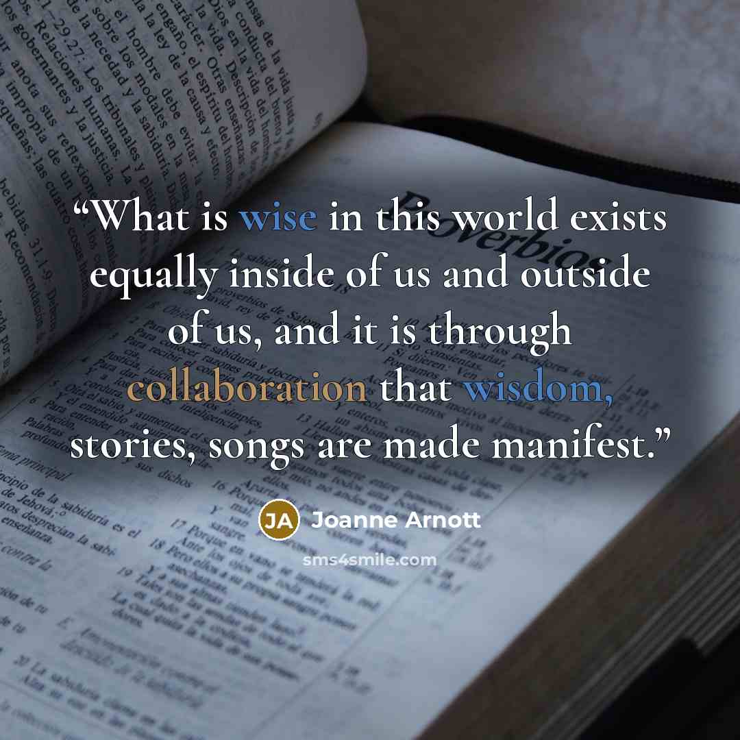 “What is wise in this world exists equally inside of us and outside of us, and it is through collaboration that wisdom, stories, songs are made manifest.” quote by Joanne Arnott