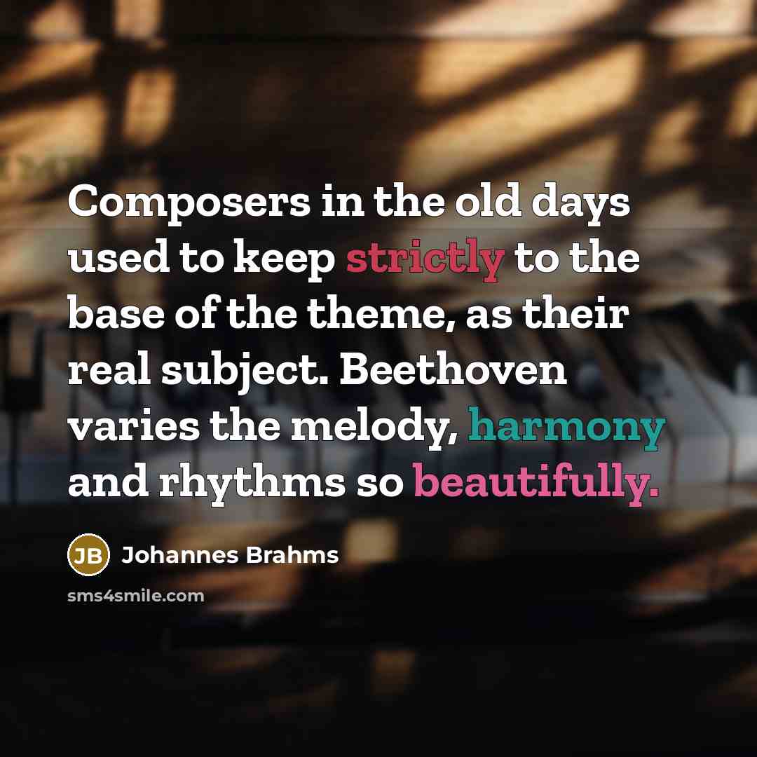 “Composers in the old days used to keep strictly to the base of the theme, as their real subject. Beethoven varies the melody, harmony and rhythms so beautifully.” quote by Johannes Brahms