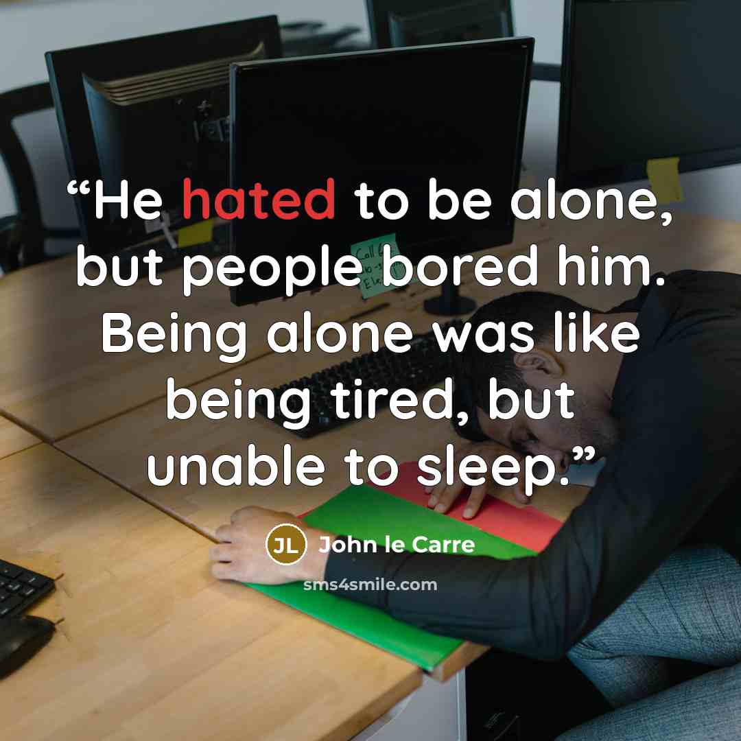 “He hated to be alone, but people bored him. Being alone was like being tired, but unable to sleep.” quote by John le Carré