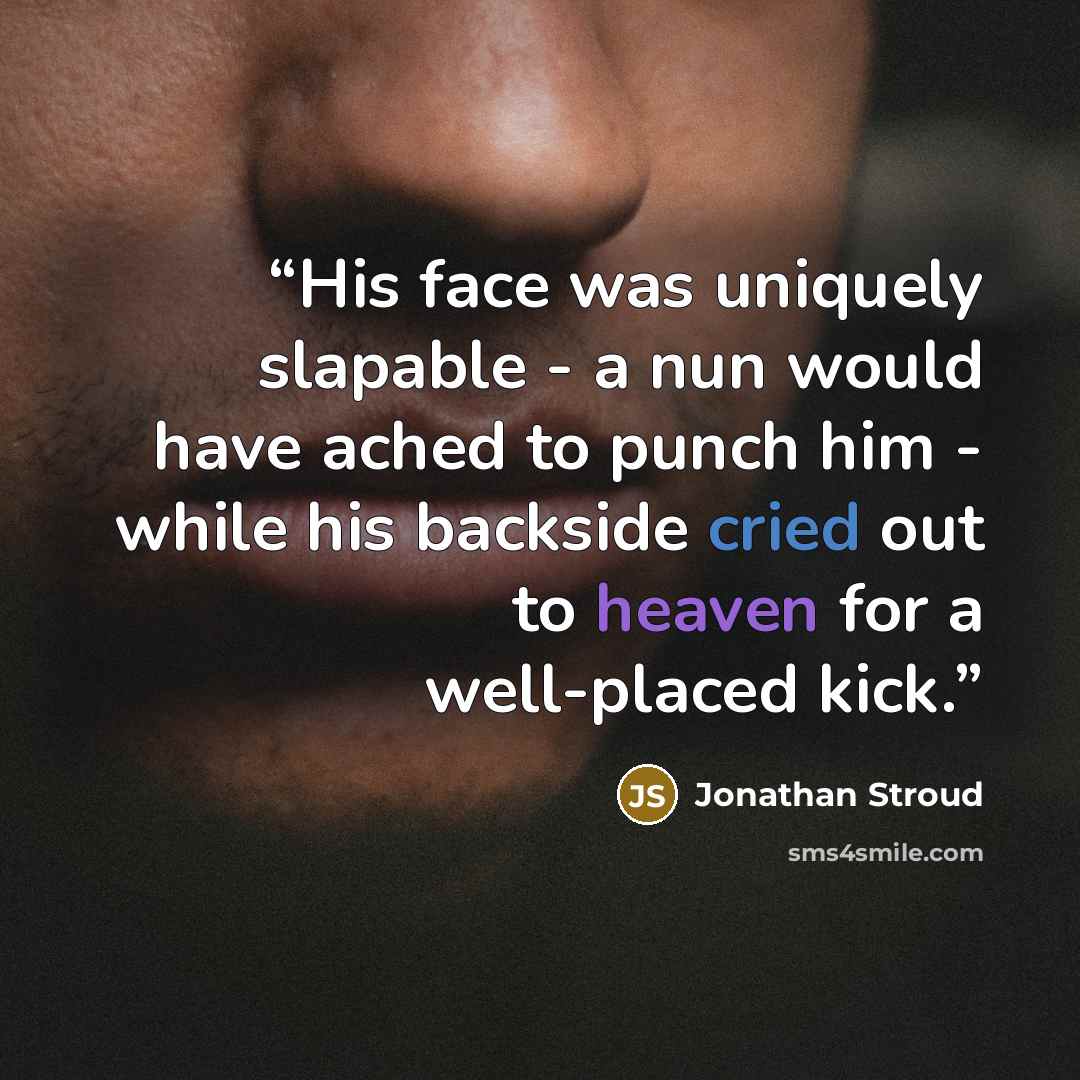 “His face was uniquely slapable - a nun would have ached to punch him - while his backside cried out to heaven for a well-placed kick.” quote by Jonathan Stroud