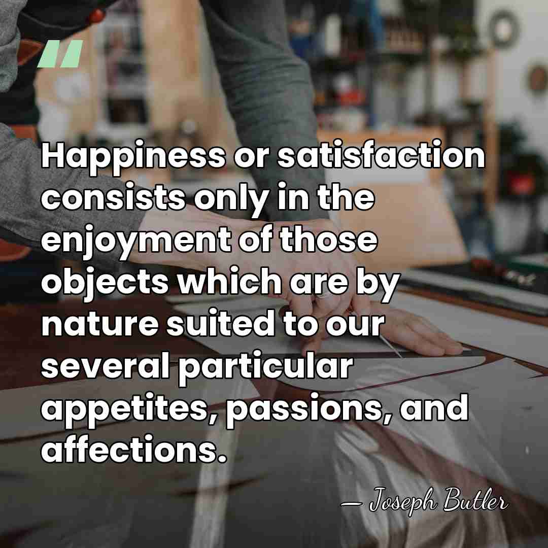 Happiness or satisfaction consists only in the enjoyment of those objects which&hellip; - Joseph Butler