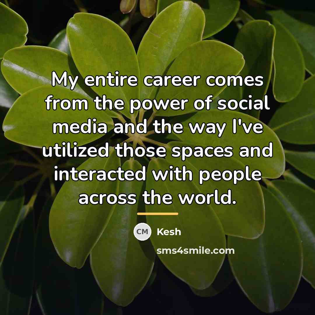 “My entire career comes from the power of social media…” quote by Kesh
