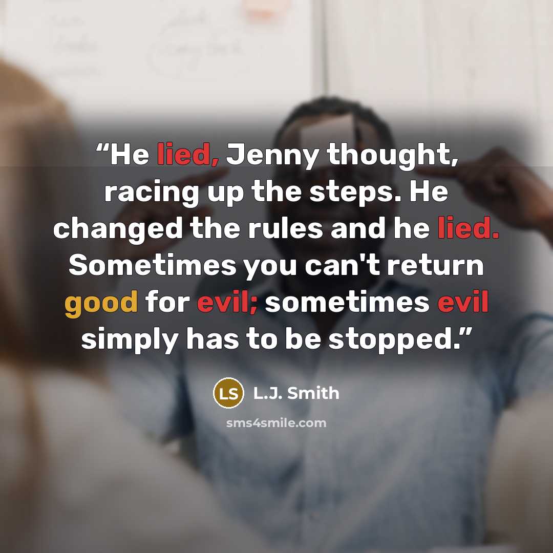 “He lied, Jenny thought, racing up the steps. He changed the rules and he lied. Sometimes you can't return good for evil; sometimes evil simply has to be stopped.” quote by L.J. Smith