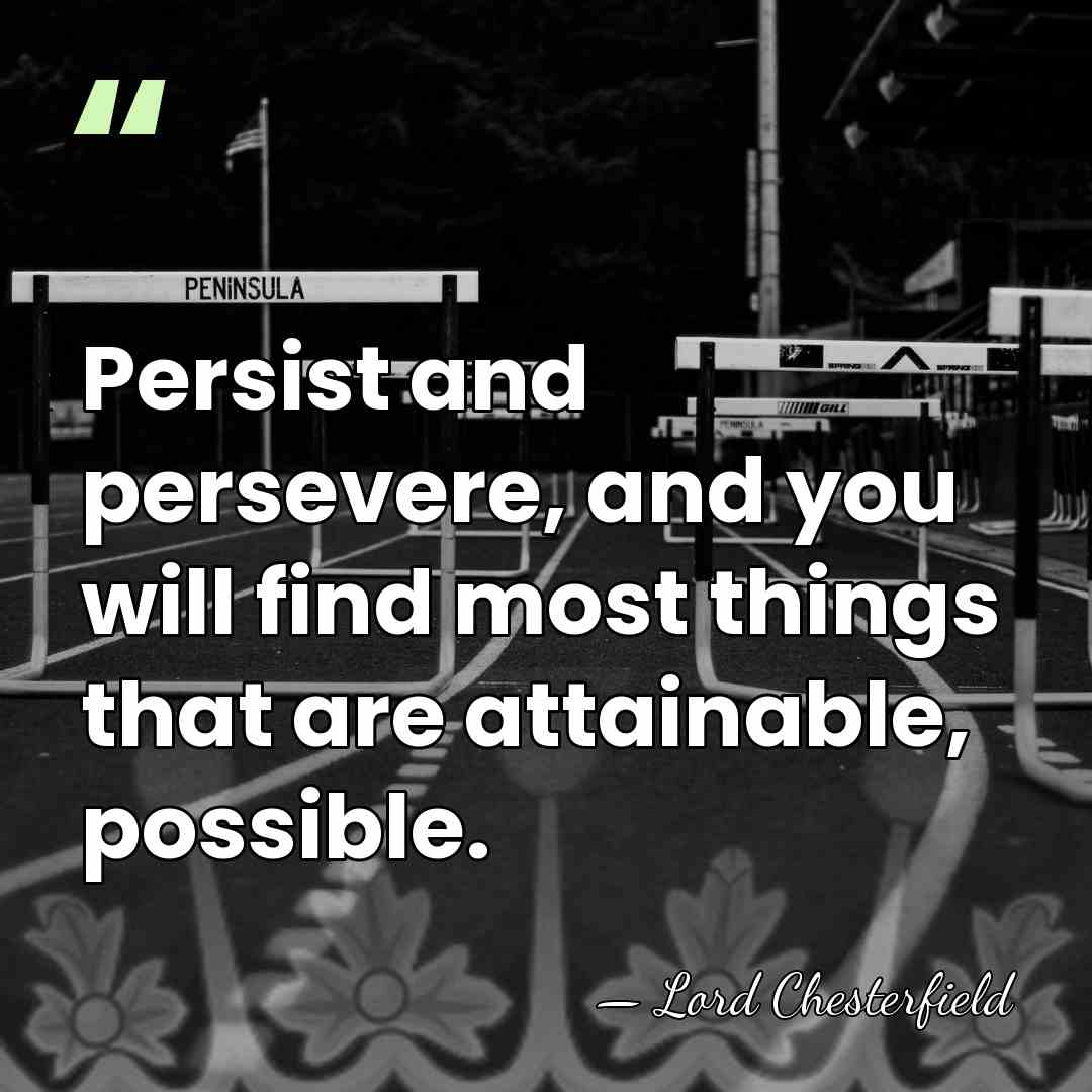 Persist and persevere, and you will find most things that are attainable,&hellip; - Lord Chesterfield