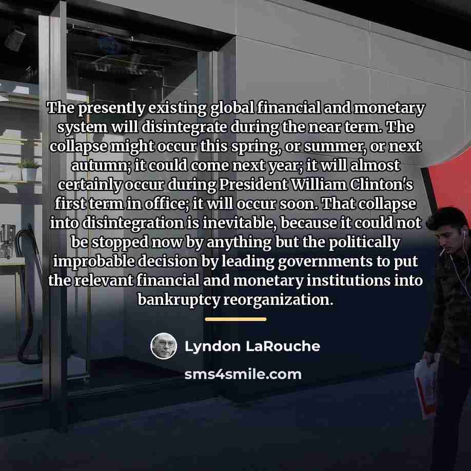 “The presently existing global financial and monetary system will disintegrate…” quote by Lyndon LaRouche