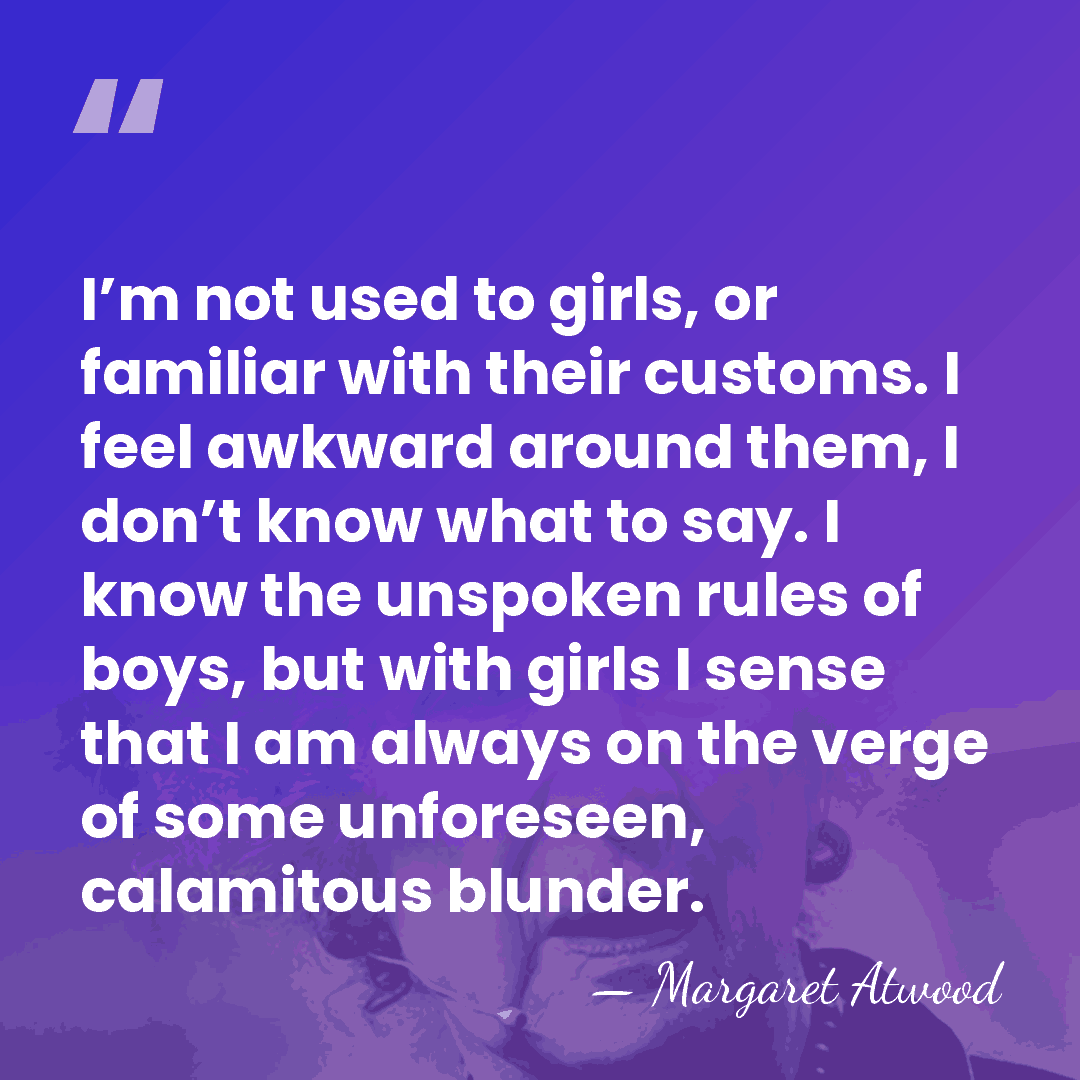 I’m not used to girls, or familiar with their customs. I feel&hellip; - Margaret Atwood